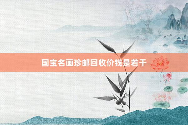 国宝名画珍邮回收价钱是若干