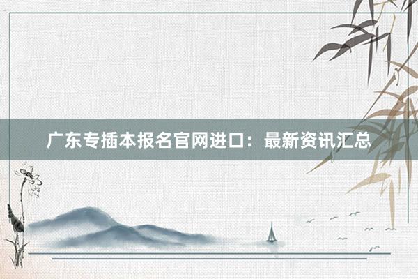广东专插本报名官网进口：最新资讯汇总