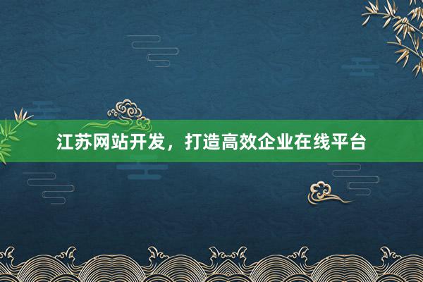江苏网站开发，打造高效企业在线平台
