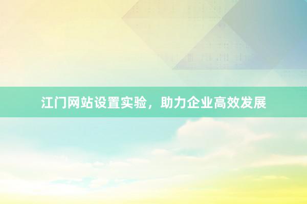 江门网站设置实验，助力企业高效发展