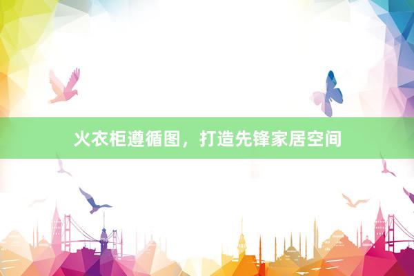 火衣柜遵循图，打造先锋家居空间
