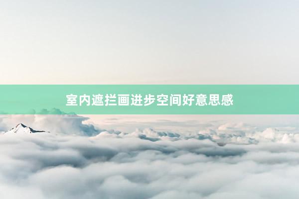 室内遮拦画进步空间好意思感