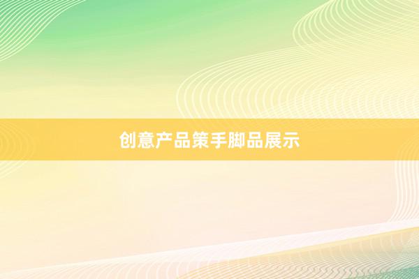 创意产品策手脚品展示