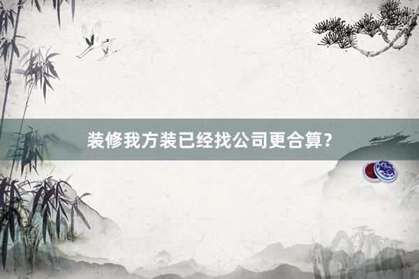 装修我方装已经找公司更合算？