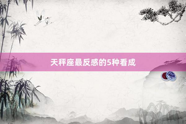 天秤座最反感的5种看成