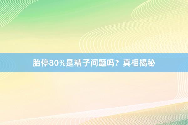 胎停80%是精子问题吗？真相揭秘