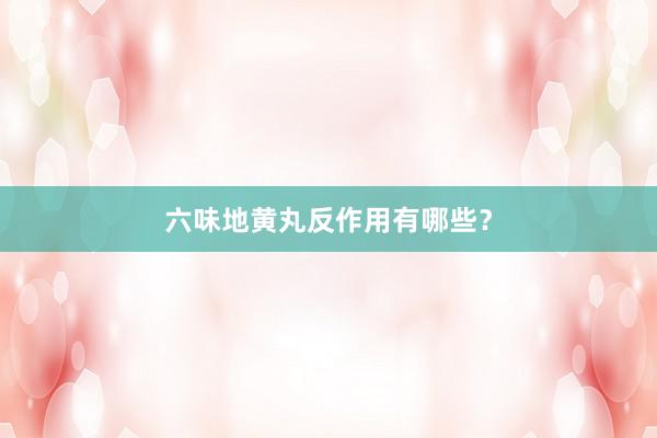 六味地黄丸反作用有哪些？