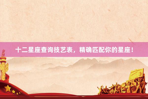 十二星座查询技艺表，精确匹配你的星座！